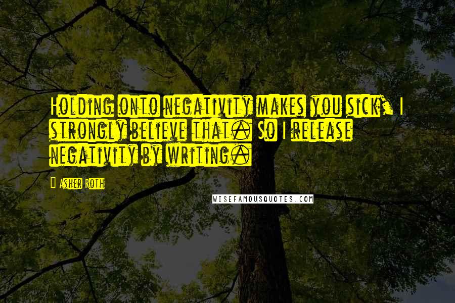Asher Roth Quotes: Holding onto negativity makes you sick, I strongly believe that. So I release negativity by writing.