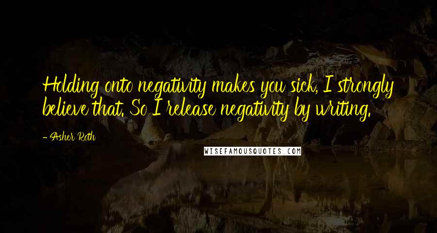 Asher Roth Quotes: Holding onto negativity makes you sick, I strongly believe that. So I release negativity by writing.
