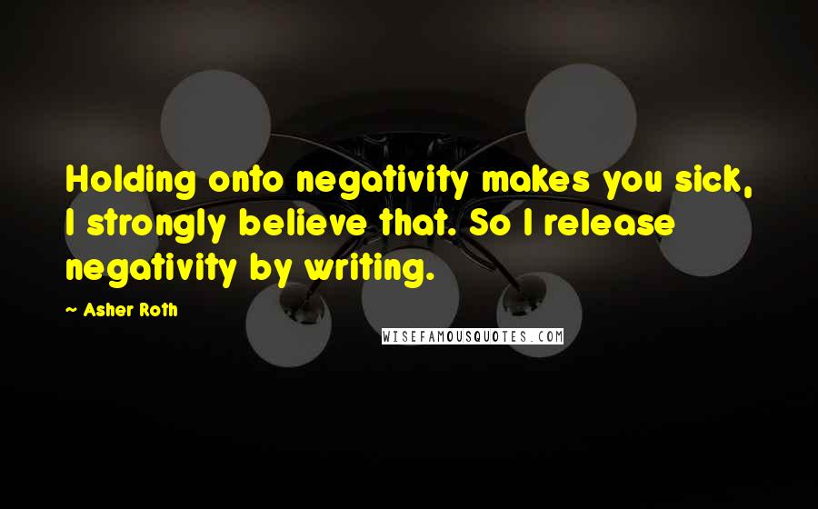 Asher Roth Quotes: Holding onto negativity makes you sick, I strongly believe that. So I release negativity by writing.
