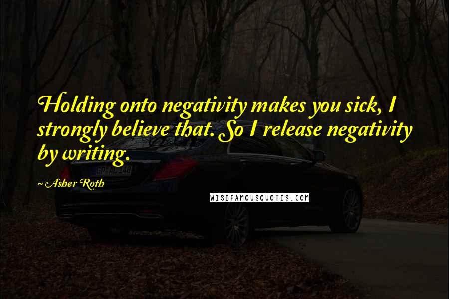 Asher Roth Quotes: Holding onto negativity makes you sick, I strongly believe that. So I release negativity by writing.