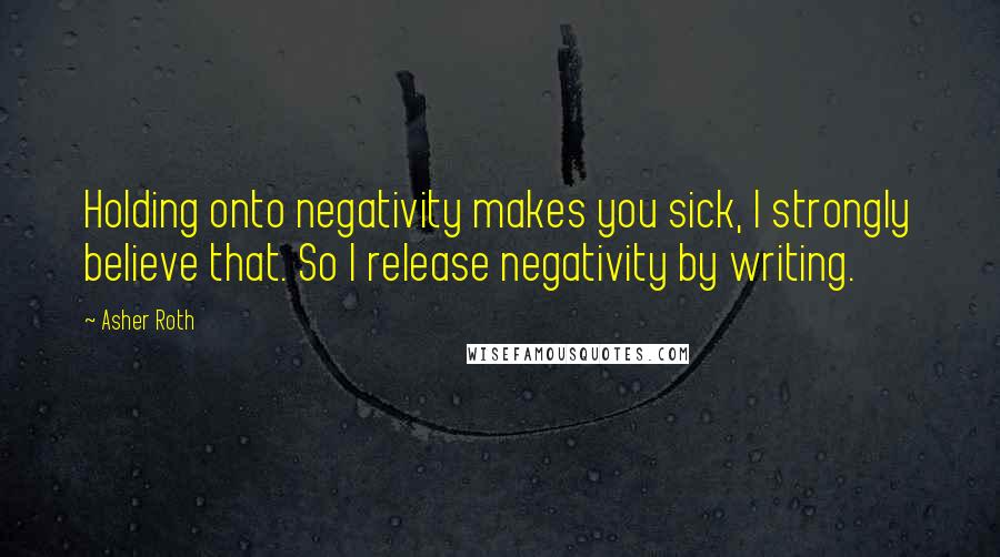 Asher Roth Quotes: Holding onto negativity makes you sick, I strongly believe that. So I release negativity by writing.
