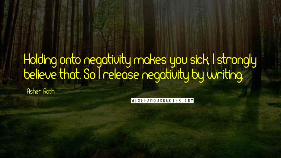 Asher Roth Quotes: Holding onto negativity makes you sick, I strongly believe that. So I release negativity by writing.