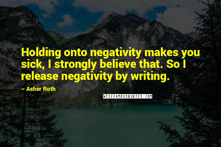 Asher Roth Quotes: Holding onto negativity makes you sick, I strongly believe that. So I release negativity by writing.