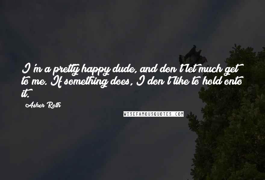 Asher Roth Quotes: I'm a pretty happy dude, and don't let much get to me. If something does, I don't like to hold onto it.