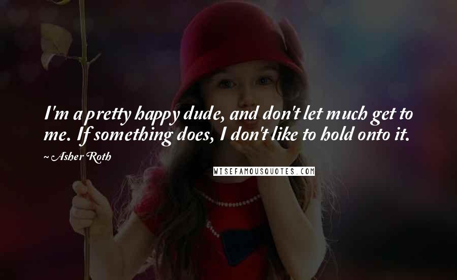 Asher Roth Quotes: I'm a pretty happy dude, and don't let much get to me. If something does, I don't like to hold onto it.