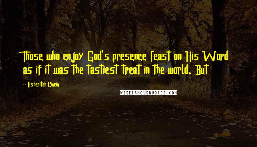 Asheritah Ciuciu Quotes: Those who enjoy God's presence feast on His Word as if it was the tastiest treat in the world. But