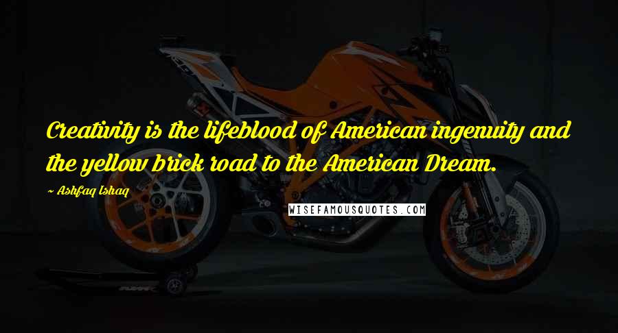 Ashfaq Ishaq Quotes: Creativity is the lifeblood of American ingenuity and the yellow brick road to the American Dream.