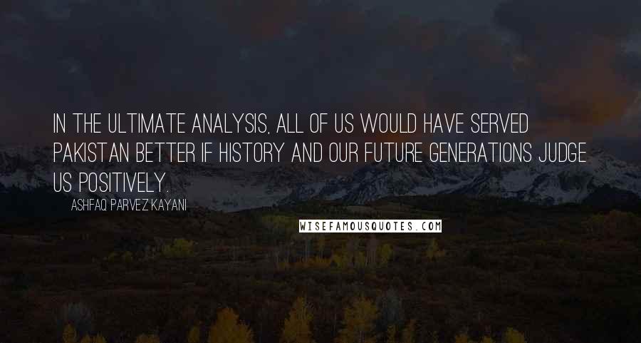 Ashfaq Parvez Kayani Quotes: In the ultimate analysis, all of us would have served Pakistan better if history and our future generations judge us positively.