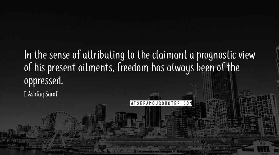 Ashfaq Saraf Quotes: In the sense of attributing to the claimant a prognostic view of his present ailments, freedom has always been of the oppressed.
