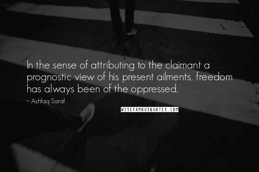 Ashfaq Saraf Quotes: In the sense of attributing to the claimant a prognostic view of his present ailments, freedom has always been of the oppressed.