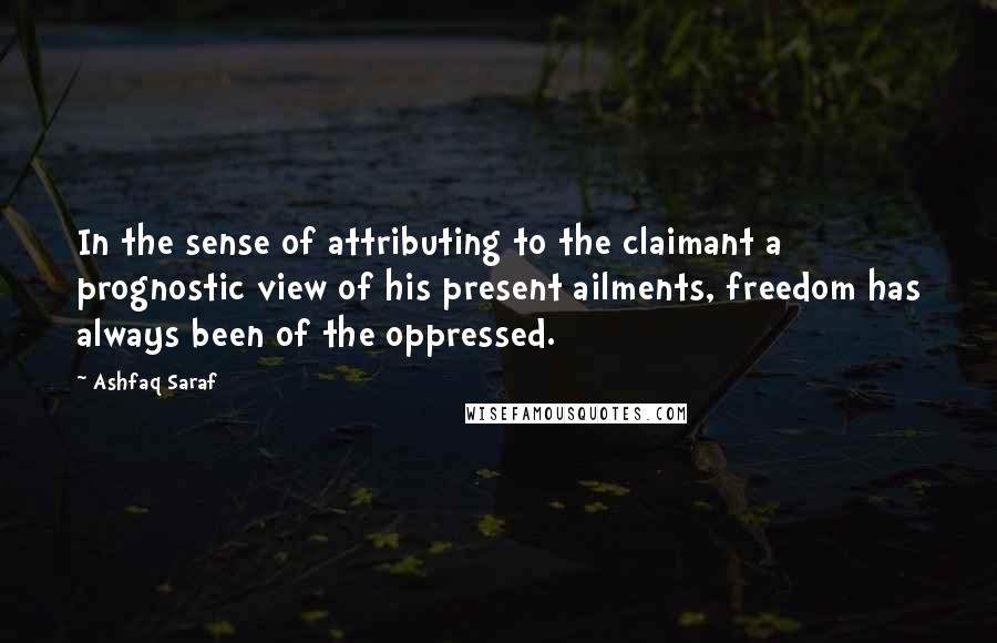 Ashfaq Saraf Quotes: In the sense of attributing to the claimant a prognostic view of his present ailments, freedom has always been of the oppressed.