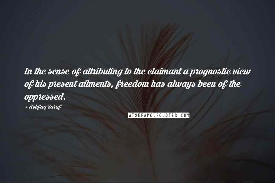 Ashfaq Saraf Quotes: In the sense of attributing to the claimant a prognostic view of his present ailments, freedom has always been of the oppressed.