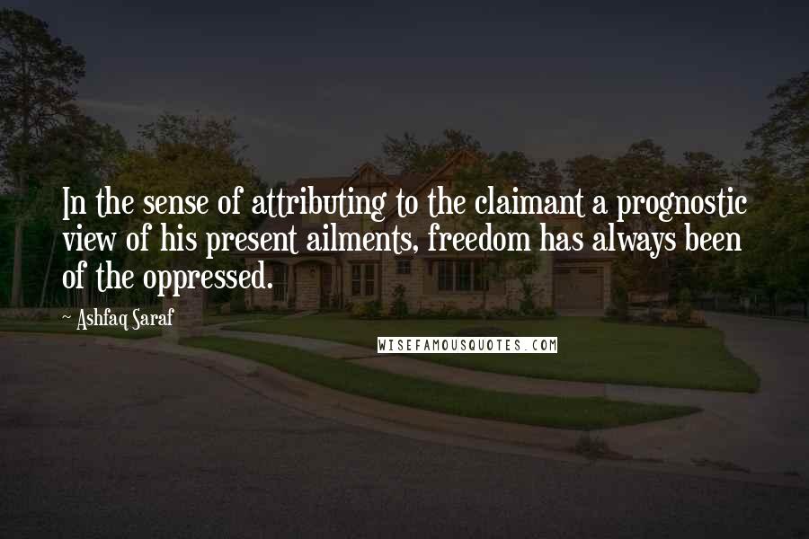 Ashfaq Saraf Quotes: In the sense of attributing to the claimant a prognostic view of his present ailments, freedom has always been of the oppressed.