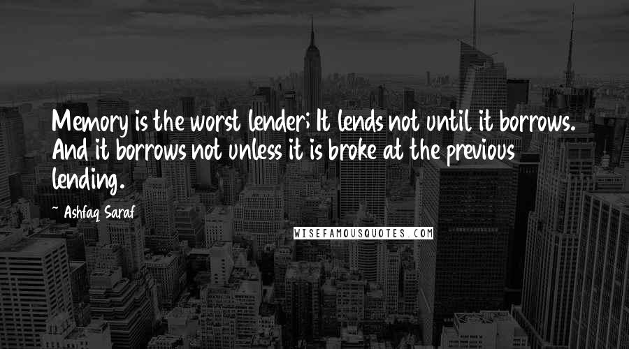 Ashfaq Saraf Quotes: Memory is the worst lender; It lends not until it borrows. And it borrows not unless it is broke at the previous lending.