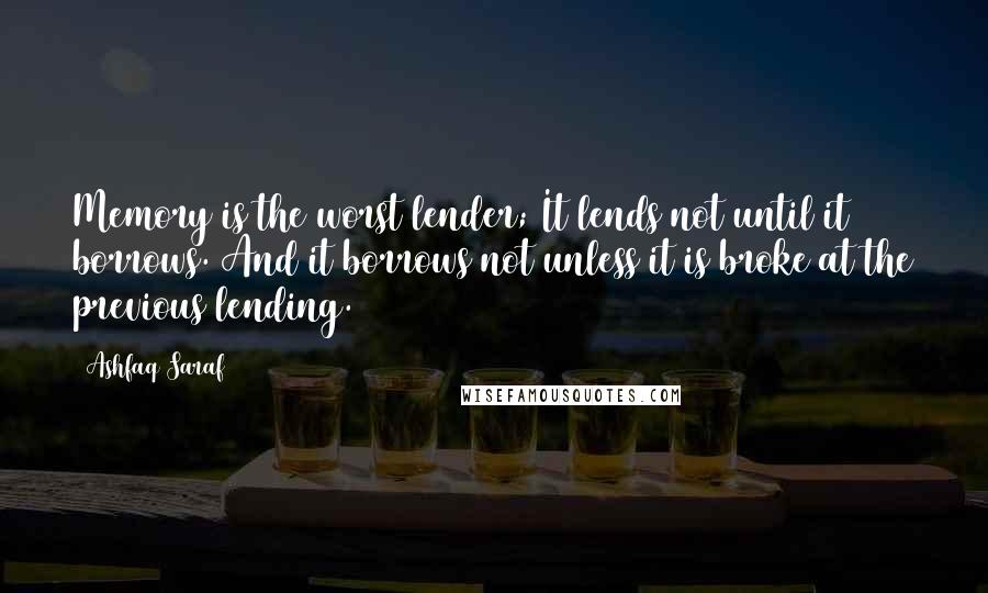 Ashfaq Saraf Quotes: Memory is the worst lender; It lends not until it borrows. And it borrows not unless it is broke at the previous lending.