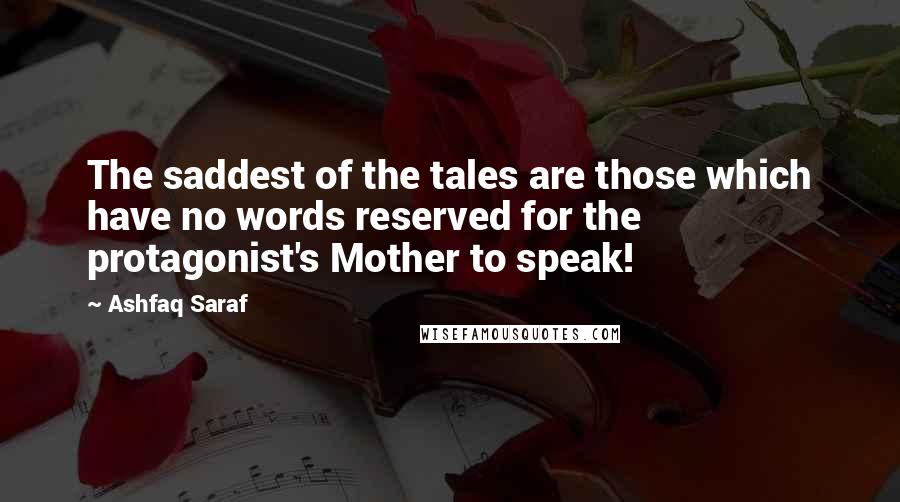 Ashfaq Saraf Quotes: The saddest of the tales are those which have no words reserved for the protagonist's Mother to speak!