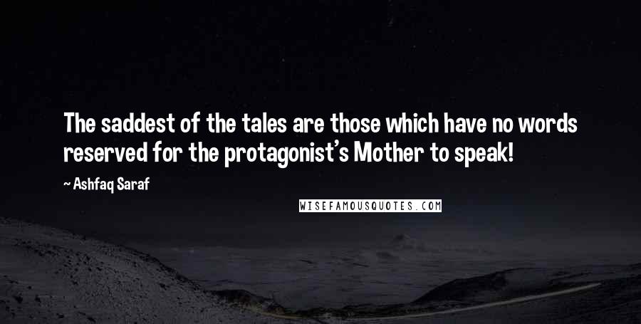 Ashfaq Saraf Quotes: The saddest of the tales are those which have no words reserved for the protagonist's Mother to speak!