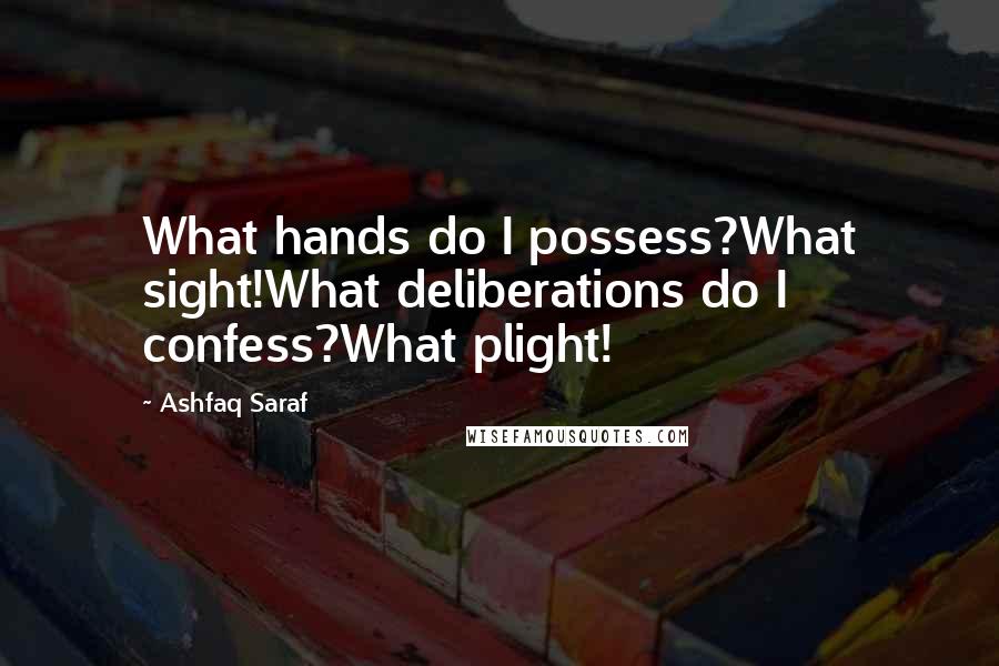 Ashfaq Saraf Quotes: What hands do I possess?What sight!What deliberations do I confess?What plight!