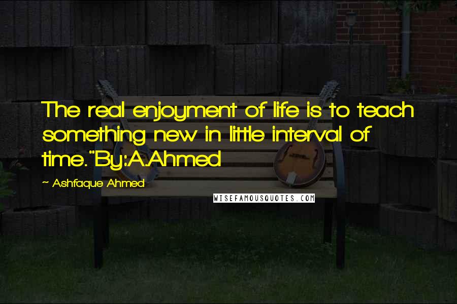 Ashfaque Ahmed Quotes: The real enjoyment of life is to teach something new in little interval of time."By:A.Ahmed