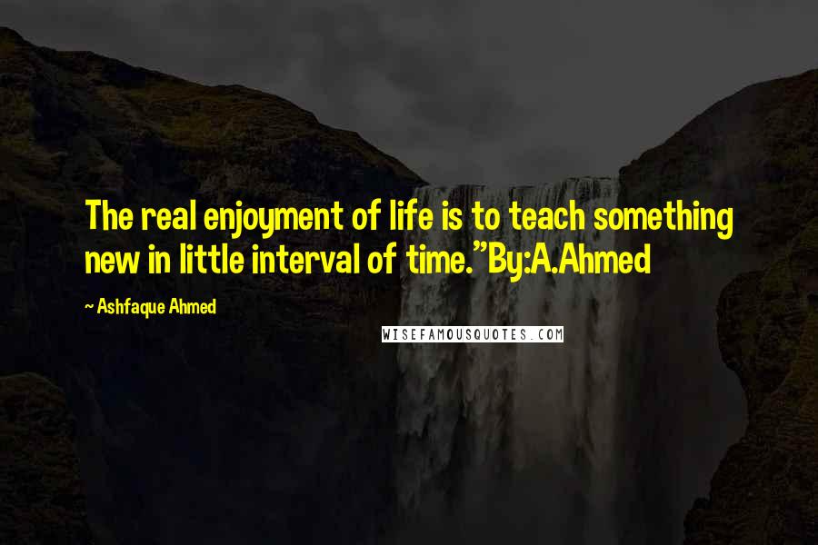 Ashfaque Ahmed Quotes: The real enjoyment of life is to teach something new in little interval of time."By:A.Ahmed