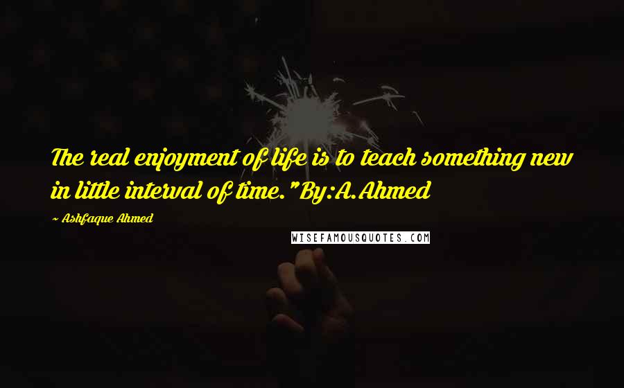 Ashfaque Ahmed Quotes: The real enjoyment of life is to teach something new in little interval of time."By:A.Ahmed