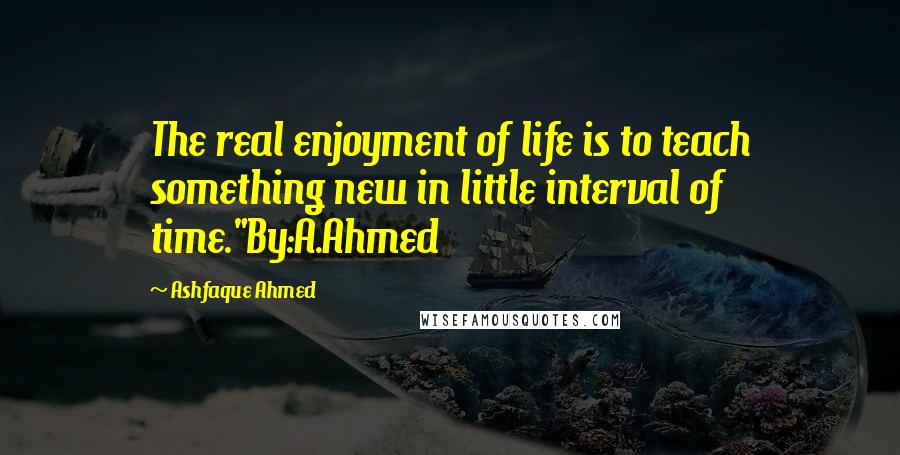 Ashfaque Ahmed Quotes: The real enjoyment of life is to teach something new in little interval of time."By:A.Ahmed