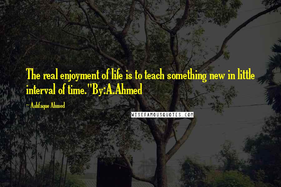 Ashfaque Ahmed Quotes: The real enjoyment of life is to teach something new in little interval of time."By:A.Ahmed