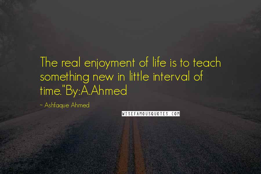 Ashfaque Ahmed Quotes: The real enjoyment of life is to teach something new in little interval of time."By:A.Ahmed