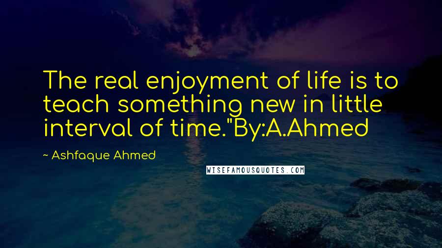 Ashfaque Ahmed Quotes: The real enjoyment of life is to teach something new in little interval of time."By:A.Ahmed