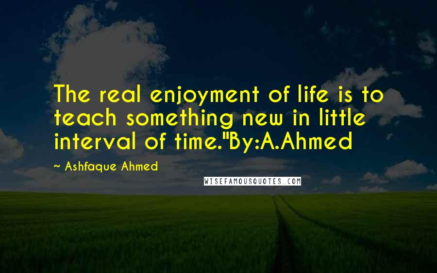 Ashfaque Ahmed Quotes: The real enjoyment of life is to teach something new in little interval of time."By:A.Ahmed