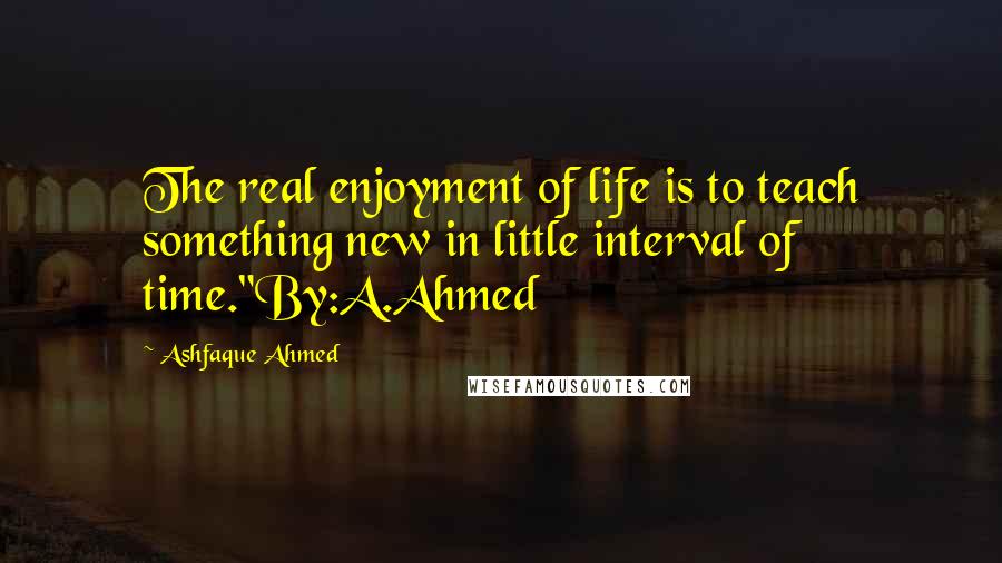 Ashfaque Ahmed Quotes: The real enjoyment of life is to teach something new in little interval of time."By:A.Ahmed