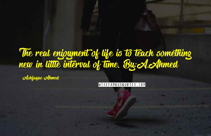 Ashfaque Ahmed Quotes: The real enjoyment of life is to teach something new in little interval of time."By:A.Ahmed