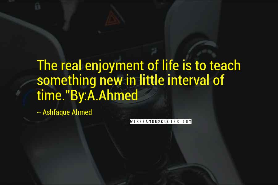 Ashfaque Ahmed Quotes: The real enjoyment of life is to teach something new in little interval of time."By:A.Ahmed