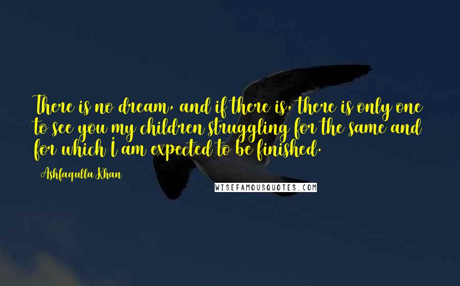 Ashfaqulla Khan Quotes: There is no dream, and if there is, there is only one to see you my children struggling for the same and for which I am expected to be finished.