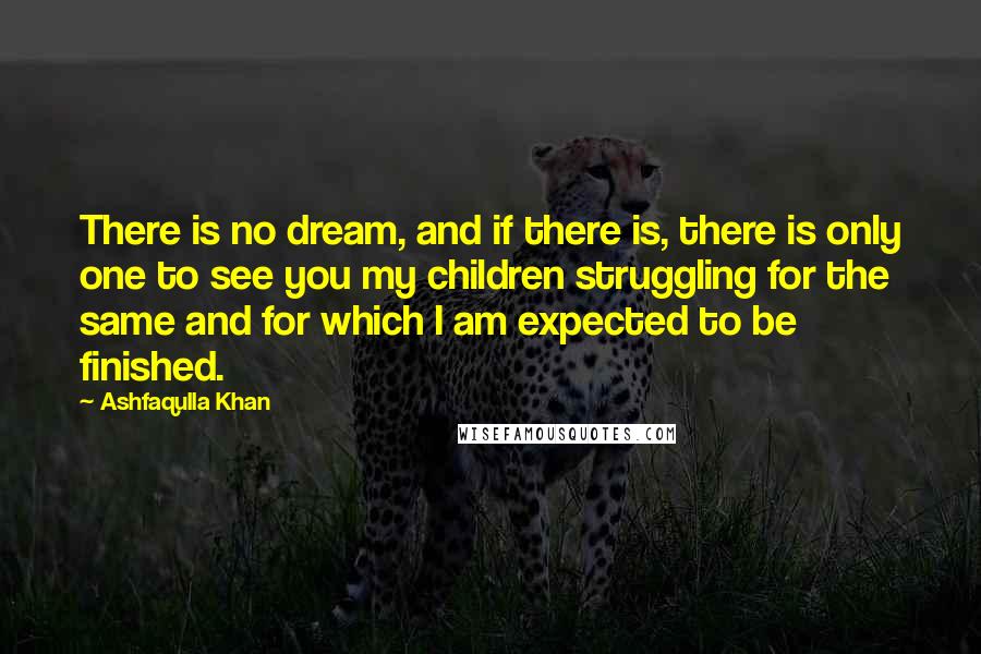 Ashfaqulla Khan Quotes: There is no dream, and if there is, there is only one to see you my children struggling for the same and for which I am expected to be finished.