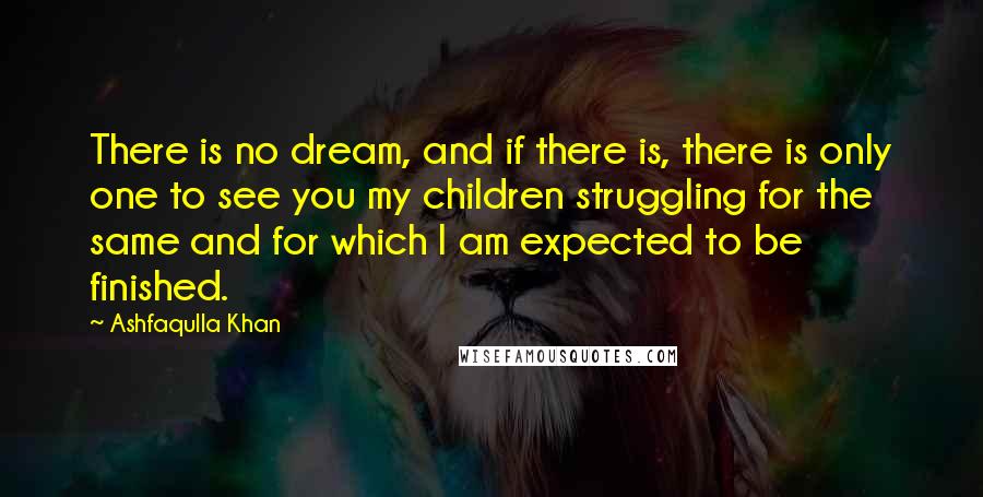 Ashfaqulla Khan Quotes: There is no dream, and if there is, there is only one to see you my children struggling for the same and for which I am expected to be finished.