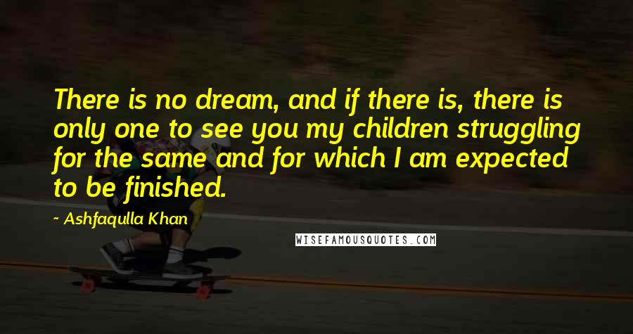 Ashfaqulla Khan Quotes: There is no dream, and if there is, there is only one to see you my children struggling for the same and for which I am expected to be finished.