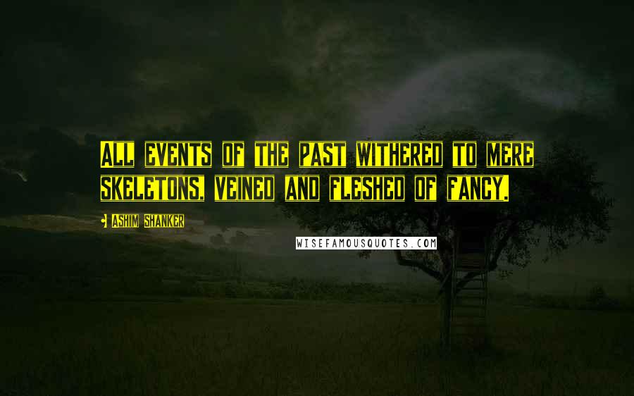Ashim Shanker Quotes: All events of the past withered to mere skeletons, veined and fleshed of fancy.