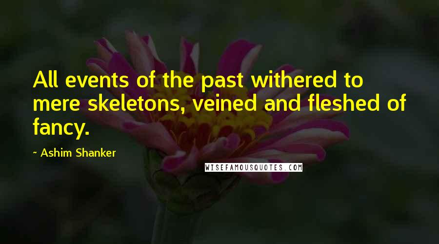 Ashim Shanker Quotes: All events of the past withered to mere skeletons, veined and fleshed of fancy.