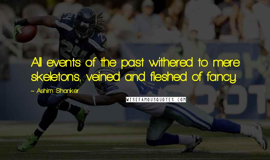 Ashim Shanker Quotes: All events of the past withered to mere skeletons, veined and fleshed of fancy.