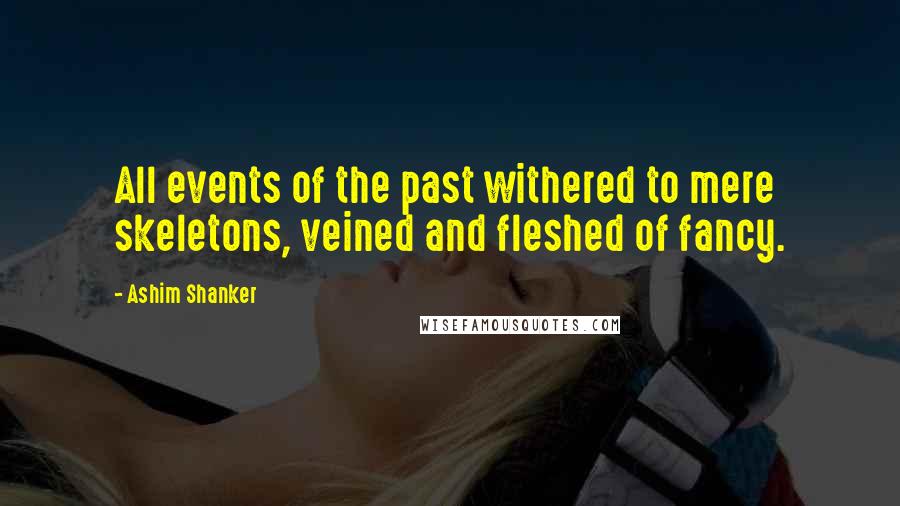 Ashim Shanker Quotes: All events of the past withered to mere skeletons, veined and fleshed of fancy.