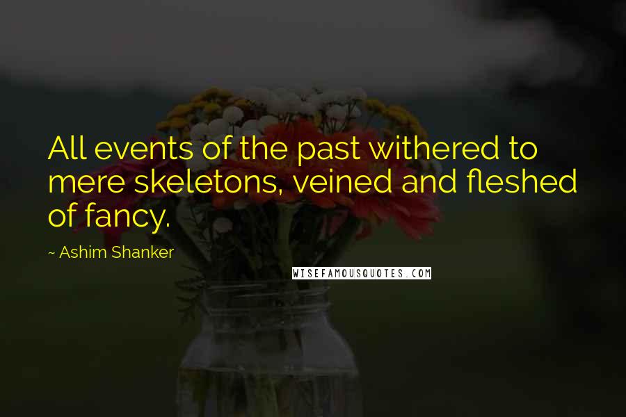 Ashim Shanker Quotes: All events of the past withered to mere skeletons, veined and fleshed of fancy.