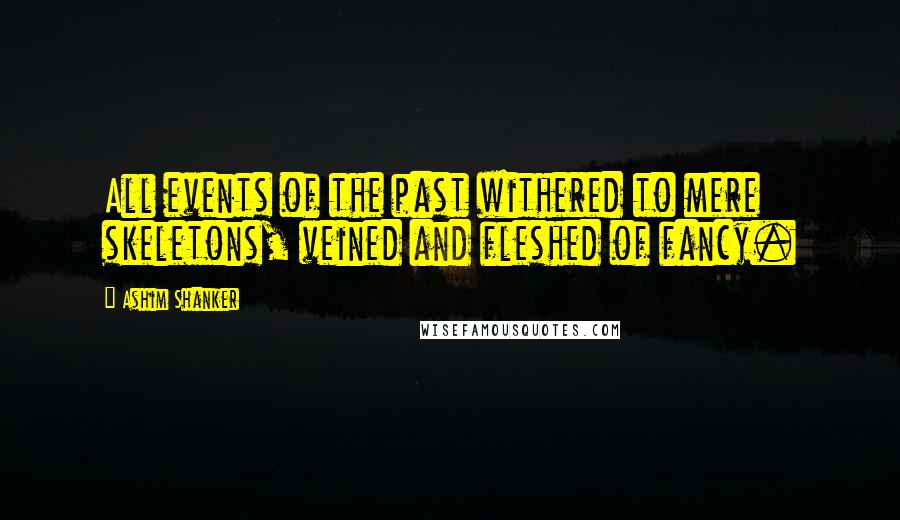 Ashim Shanker Quotes: All events of the past withered to mere skeletons, veined and fleshed of fancy.