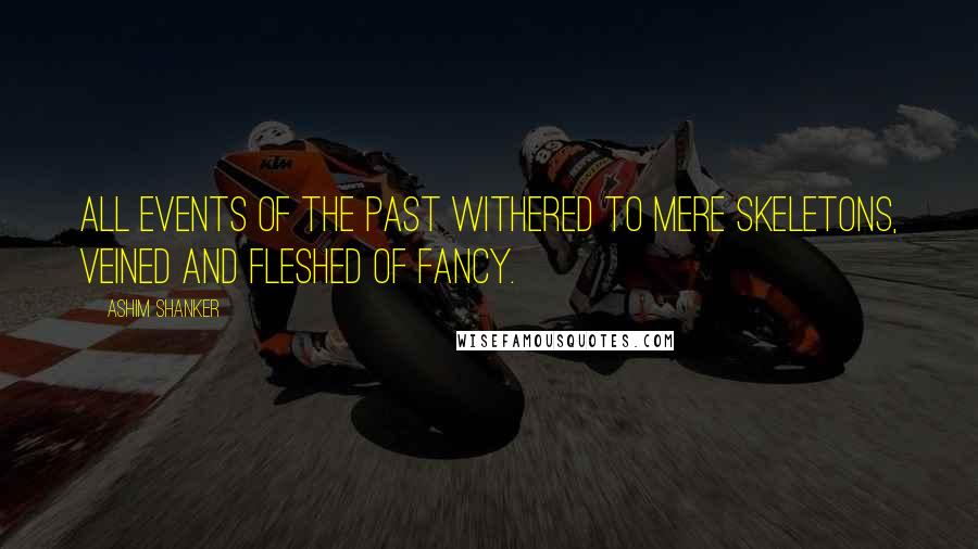 Ashim Shanker Quotes: All events of the past withered to mere skeletons, veined and fleshed of fancy.