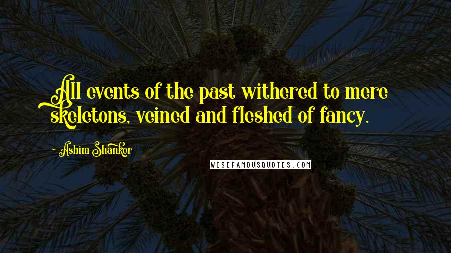 Ashim Shanker Quotes: All events of the past withered to mere skeletons, veined and fleshed of fancy.