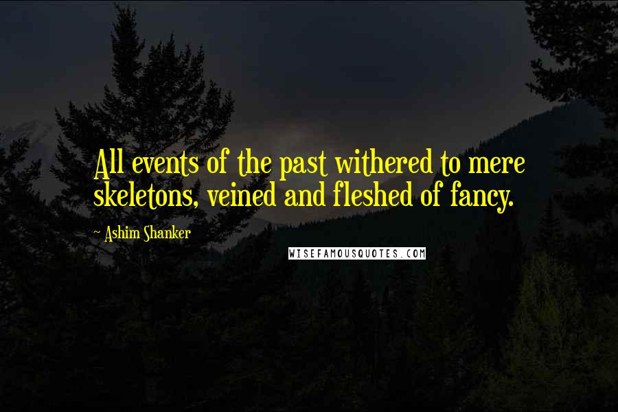 Ashim Shanker Quotes: All events of the past withered to mere skeletons, veined and fleshed of fancy.
