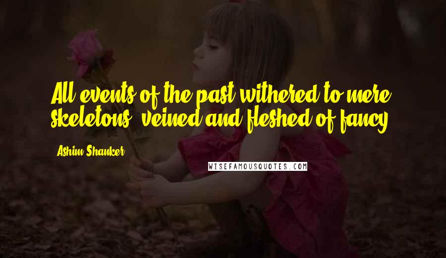 Ashim Shanker Quotes: All events of the past withered to mere skeletons, veined and fleshed of fancy.