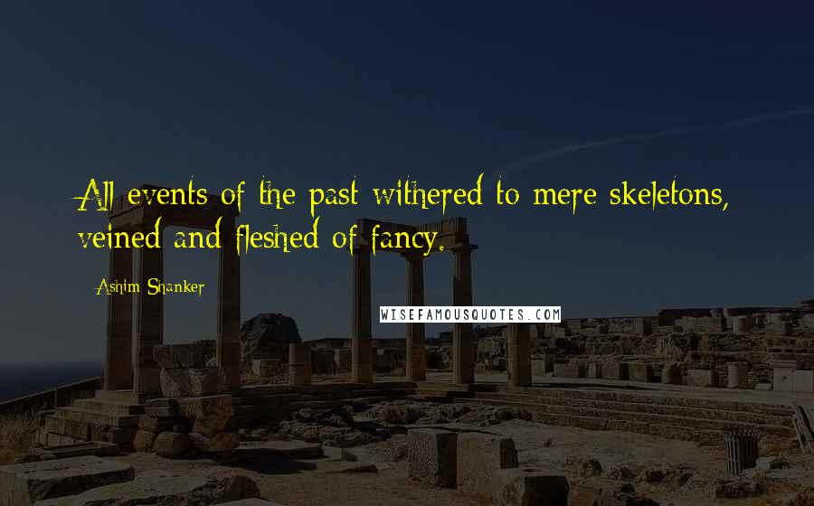 Ashim Shanker Quotes: All events of the past withered to mere skeletons, veined and fleshed of fancy.