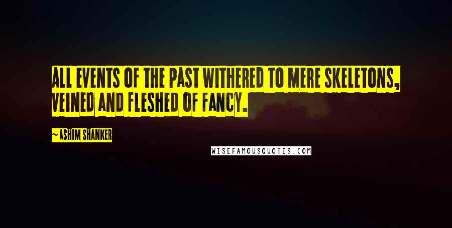 Ashim Shanker Quotes: All events of the past withered to mere skeletons, veined and fleshed of fancy.