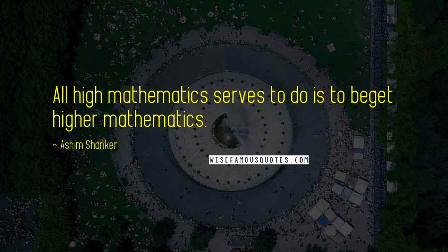 Ashim Shanker Quotes: All high mathematics serves to do is to beget higher mathematics.